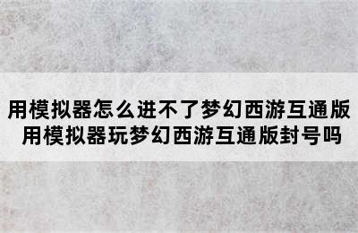 用模拟器怎么进不了梦幻西游互通版 用模拟器玩梦幻西游互通版封号吗